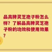 品高牌灵芝孢子粉怎么样？了解品高牌灵芝孢子粉的功效和使用效果？