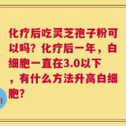 化疗后吃灵芝孢子粉可以吗？化疗后一年，白细胞一直在3.0以下，有什么方法升高白细胞？