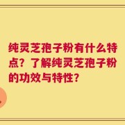 纯灵芝孢子粉有什么特点？了解纯灵芝孢子粉的功效与特性？
