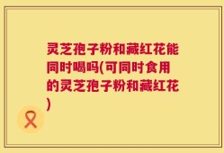 灵芝孢子粉和藏红花能同时喝吗(可同时食用的灵芝孢子粉和藏红花)