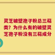 灵芝破壁孢子粉总三萜类？为什么有的破壁灵芝孢子粉没有三萜成分
