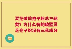 灵芝破壁孢子粉总三萜类？为什么有的破壁灵芝孢子粉没有三萜成分