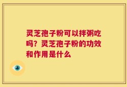 灵芝孢子粉可以拌粥吃吗？灵芝孢子粉的功效和作用是什么