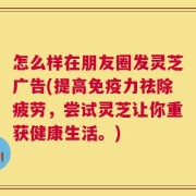 怎么样在朋友圈发灵芝广告(提高免疫力祛除疲劳，尝试灵芝让你重获健康生活。)