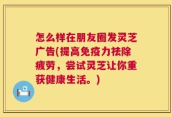 怎么样在朋友圈发灵芝广告(提高免疫力祛除疲劳，尝试灵芝让你重获健康生活。)
