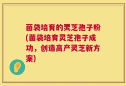菌袋培育的灵芝孢子粉(菌袋培育灵芝孢子成功，创造高产灵芝新方案)
