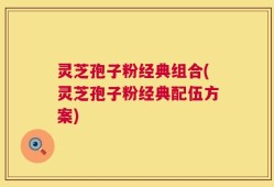 灵芝孢子粉经典组合(灵芝孢子粉经典配伍方案)