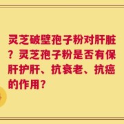 灵芝破壁孢子粉对肝脏？灵芝孢子粉是否有保肝护肝、抗衰老、抗癌的作用？