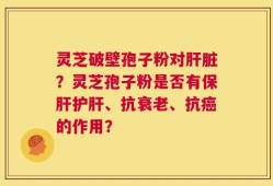 灵芝破壁孢子粉对肝脏？灵芝孢子粉是否有保肝护肝、抗衰老、抗癌的作用？