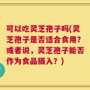 可以吃灵芝孢子吗(灵芝孢子是否适合食用？或者说，灵芝孢子能否作为食品摄入？)