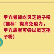 甲亢者能吃灵芝孢子粉(推荐：提高免疫力，甲亢患者可尝试灵芝孢子粉)