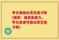 甲亢者能吃灵芝孢子粉(推荐：提高免疫力，甲亢患者可尝试灵芝孢子粉)