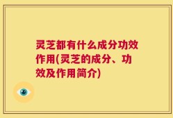 灵芝都有什么成分功效作用(灵芝的成分、功效及作用简介)