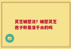 灵芝破壁法？破壁灵芝孢子粉是溶于水的吗