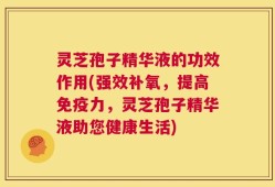灵芝孢子精华液的功效作用(强效补氧，提高免疫力，灵芝孢子精华液助您健康生活)