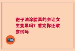 孢子油涂脸真的会让女生变黑吗？看完你还敢尝试吗