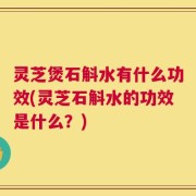 灵芝煲石斛水有什么功效(灵芝石斛水的功效是什么？)