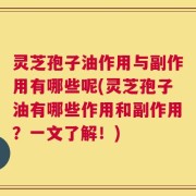 灵芝孢子油作用与副作用有哪些呢(灵芝孢子油有哪些作用和副作用？一文了解！)