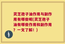 灵芝孢子油作用与副作用有哪些呢(灵芝孢子油有哪些作用和副作用？一文了解！)