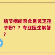 结节病能否食用灵芝孢子粉？？专业医生解答？