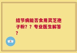 结节病能否食用灵芝孢子粉？？专业医生解答？