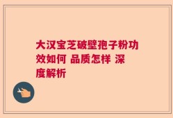 大汉宝芝破壁孢子粉功效如何 品质怎样 深度解析