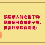 银屑病人能吃孢子粉(银屑病可食用孢子粉，但需注意饮食均衡)