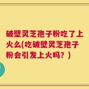 破壁灵芝孢子粉吃了上火么(吃破壁灵芝孢子粉会引发上火吗？)