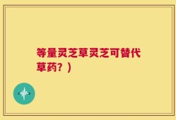 等量灵芝草灵芝可替代草药？)
