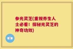 参光灵芝(重视养生人士必看！探秘光灵芝的神奇功效)