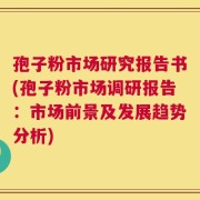 孢子粉市场研究报告书(孢子粉市场调研报告：市场前景及发展趋势分析)