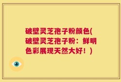 破壁灵芝孢子粉颜色(破壁灵芝孢子粉：鲜明色彩展现天然大好！)