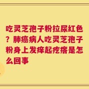 吃灵芝孢子粉拉尿红色？肺癌病人吃灵芝孢子粉身上发痒起疙瘩是怎么回事
