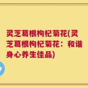 灵芝葛根枸杞菊花(灵芝葛根枸杞菊花：和谐身心养生佳品)