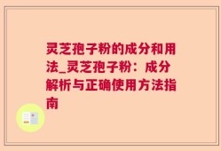 灵芝孢子粉的成分和用法_灵芝孢子粉：成分解析与正确使用方法指南