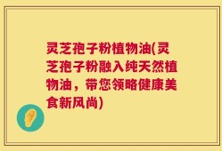 灵芝孢子粉植物油(灵芝孢子粉融入纯天然植物油，带您领略健康美食新风尚)