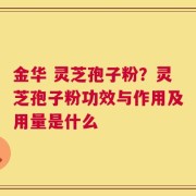 金华 灵芝孢子粉？灵芝孢子粉功效与作用及用量是什么