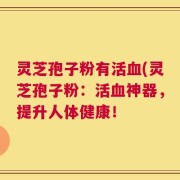 灵芝孢子粉有活血(灵芝孢子粉：活血神器，提升人体健康！
