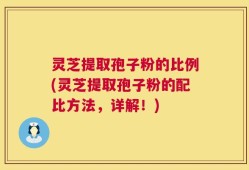 灵芝提取孢子粉的比例(灵芝提取孢子粉的配比方法，详解！)