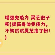 增强免疫力 灵芝孢子粉(提高身体免疫力，不妨试试灵芝孢子粉！)