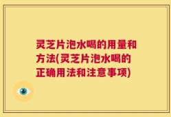 灵芝片泡水喝的用量和方法(灵芝片泡水喝的正确用法和注意事项)