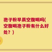 孢子粉早晨空腹喝吗(空腹喝孢子粉有什么好处？)