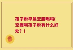 孢子粉早晨空腹喝吗(空腹喝孢子粉有什么好处？)