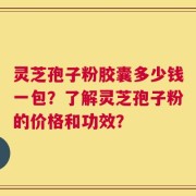灵芝孢子粉胶囊多少钱一包？了解灵芝孢子粉的价格和功效？