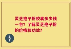 灵芝孢子粉胶囊多少钱一包？了解灵芝孢子粉的价格和功效？