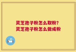 灵芝孢子粉怎么取粉？灵芝孢子粉怎么做成粉