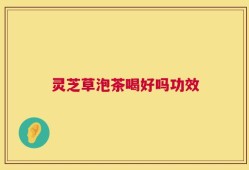 灵芝草泡茶喝好吗功效