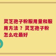 灵芝孢子粉服用量和服用方法 ？灵芝孢子粉怎么吃最好