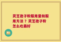 灵芝孢子粉服用量和服用方法 ？灵芝孢子粉怎么吃最好
