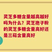 灵芝多糖含量越高越好吗为什么？灵芝孢子粉的灵芝多糖含量高好还是三萜含量高好
